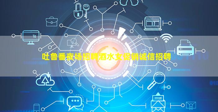 吐鲁番夜场招聘酒水女促销诚信招聘
